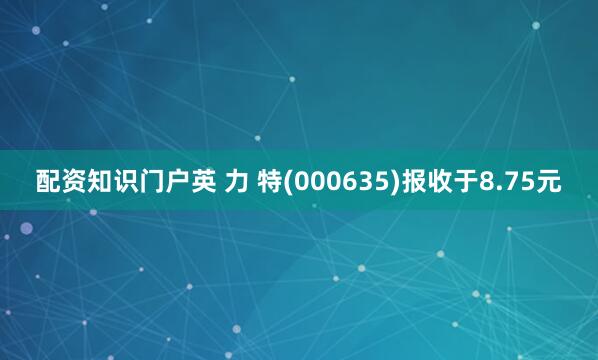配资知识门户英 力 特(000635)报收于8.75元