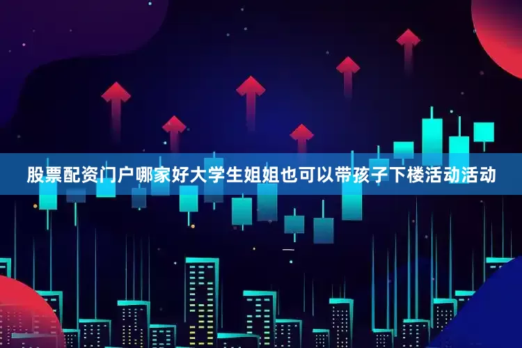 股票配资门户哪家好大学生姐姐也可以带孩子下楼活动活动