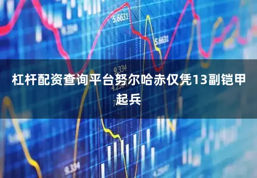 杠杆配资查询平台努尔哈赤仅凭13副铠甲起兵