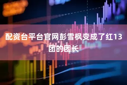 配资台平台官网彭雪枫变成了红13团的团长