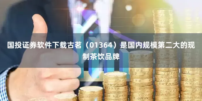 国投证券软件下载古茗（01364）是国内规模第二大的现制茶饮品牌
