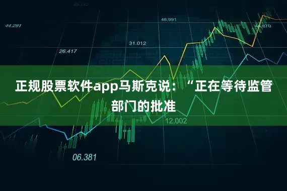 正规股票软件app马斯克说：“正在等待监管部门的批准
