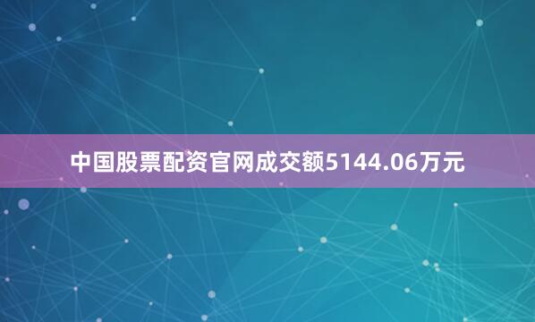 中国股票配资官网成交额5144.06万元
