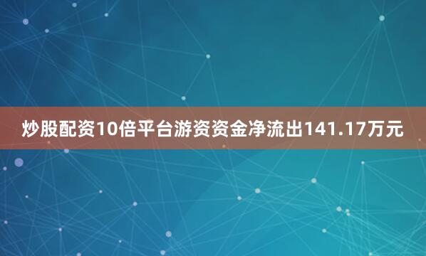 炒股配资10倍平台游资资金净流出141.17万元