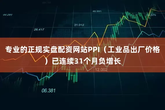 专业的正规实盘配资网站PPI（工业品出厂价格）已连续31个月负增长