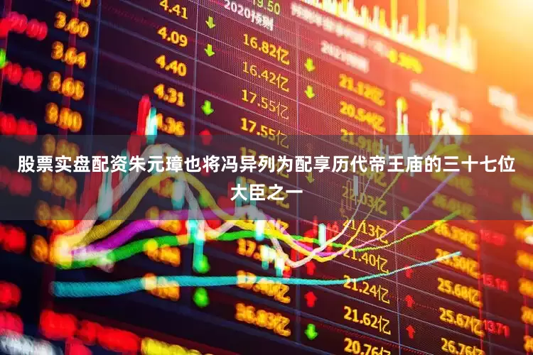 股票实盘配资朱元璋也将冯异列为配享历代帝王庙的三十七位大臣之一