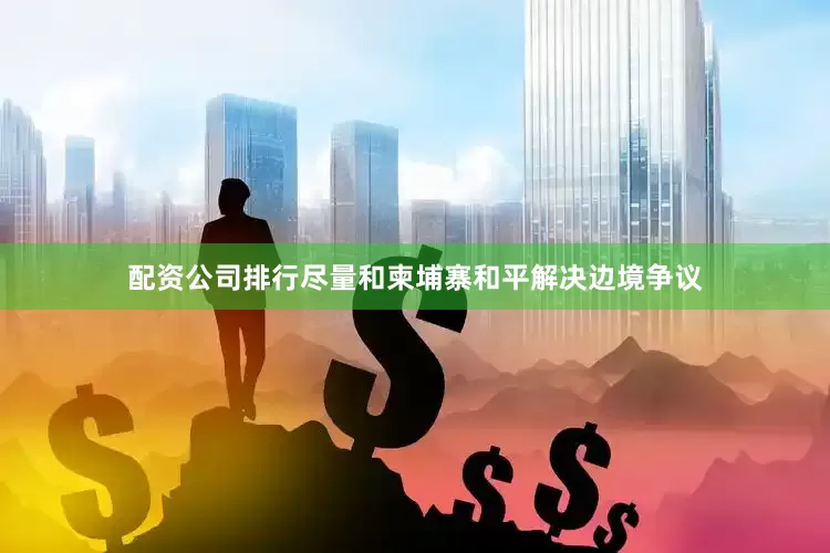 配资公司排行尽量和柬埔寨和平解决边境争议