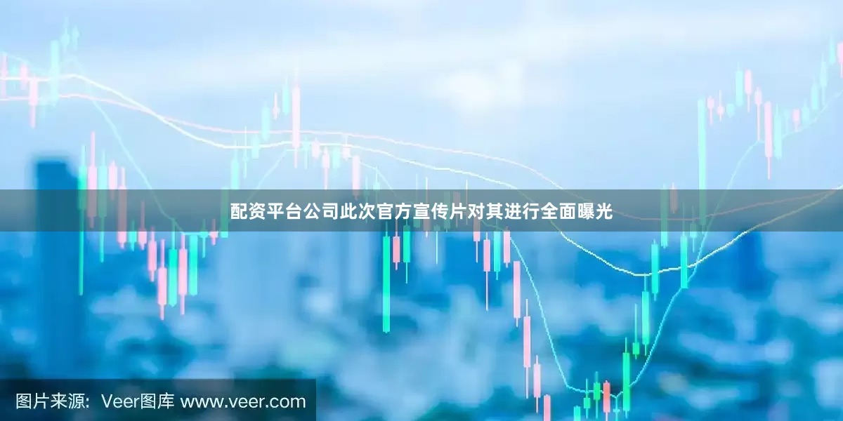配资平台公司此次官方宣传片对其进行全面曝光