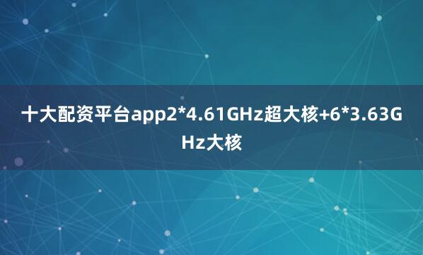 十大配资平台app2*4.61GHz超大核+6*3.63GHz大核