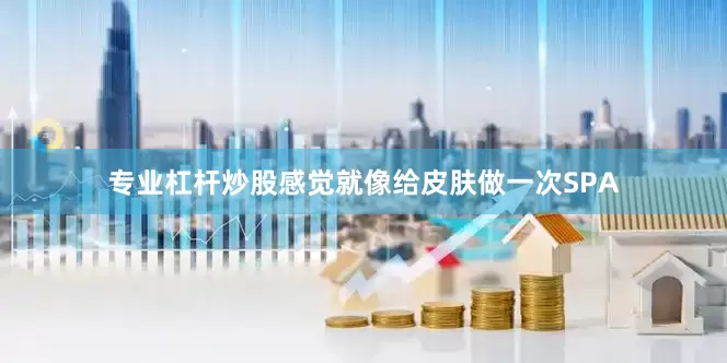 专业杠杆炒股感觉就像给皮肤做一次SPA