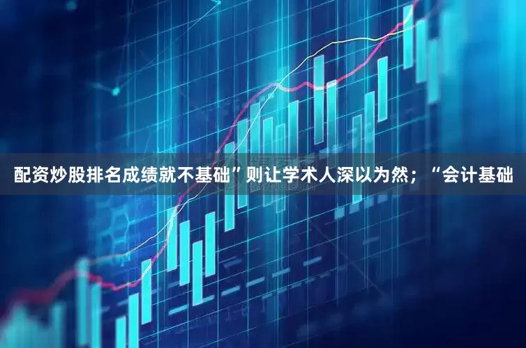 配资炒股排名成绩就不基础”则让学术人深以为然；“会计基础