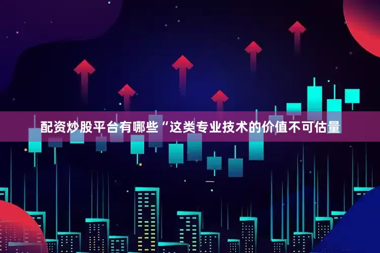 配资炒股平台有哪些　　“这类专业技术的价值不可估量