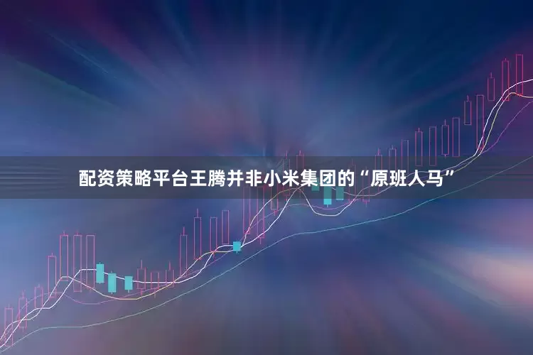 配资策略平台王腾并非小米集团的“原班人马”