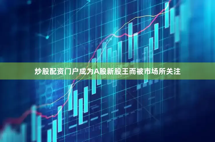 炒股配资门户成为A股新股王而被市场所关注