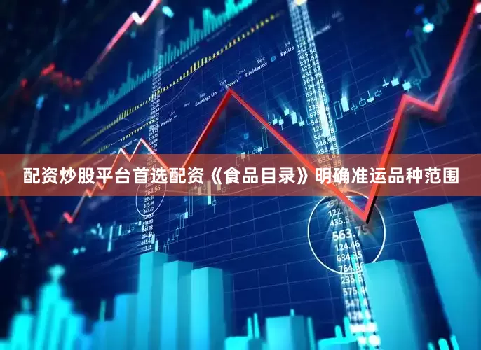 配资炒股平台首选配资《食品目录》明确准运品种范围
