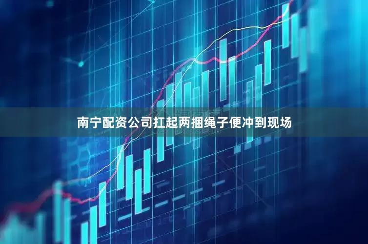南宁配资公司扛起两捆绳子便冲到现场
