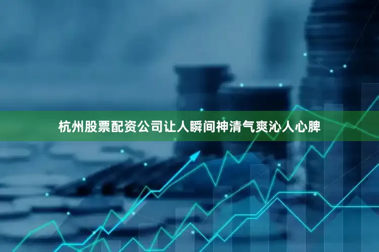 杭州股票配资公司让人瞬间神清气爽沁人心脾